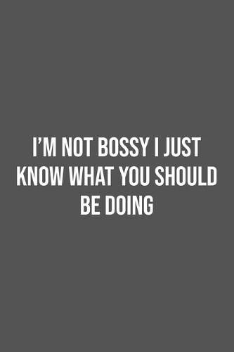 I'm Not Bossy I Just Know What You Should Be Doing.