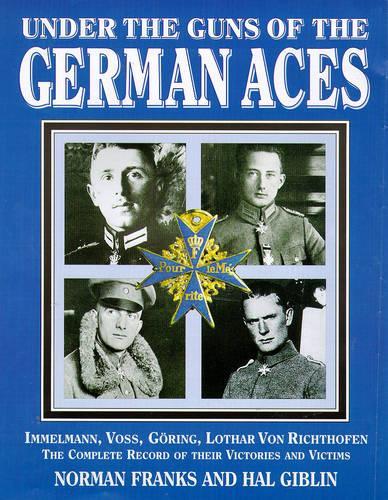 Under the Guns of the German Aces: Immelmann, Voss, Goring, Lothar von Richthofen - The Complete Record of Their Victories and Victims