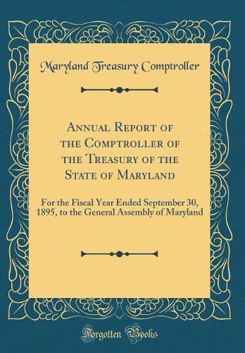 Annual Report of the Comptroller of the Treasury of the State of Maryland: For the Fiscal Year Ended September 30, 1895, to the General Assembly of Maryland (Classic Reprint)