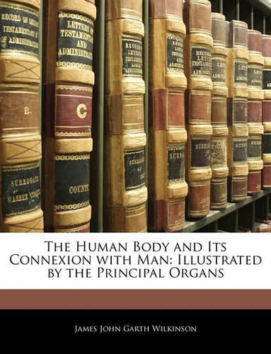 The Human Body and Its Connexion with Man: Illustrated by the Principal Organs