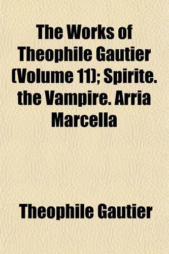 The Works of Theophile Gautier (Volume 11); Spirite. the Vampire. Arria Marcella