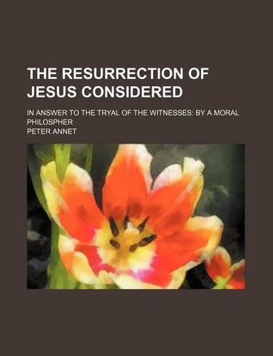 The Resurrection of Jesus Considered; In Answer to the Tryal of the Witnesses by a Moral Philospher