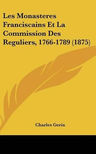 Les Monasteres Franciscains Et La Commission Des Reguliers, 1766-1789 (1875)