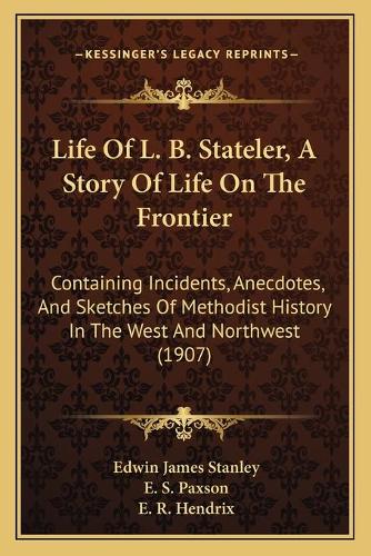Life Of L. B. Stateler, A Story Of Life On The Frontier: Containing Incidents, Anecdotes, And Sketches Of Methodist History In The West And Northwest (1907)(English)