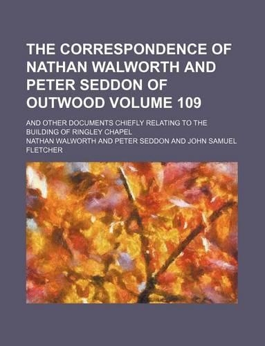 The Correspondence of Nathan Walworth and Peter Seddon of Outwood Volume 109; And Other Documents Chiefly Relating to the Building of Ringley Chapel