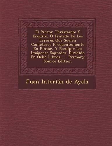 El Pintor Christiano: Y Erudito, Ó Tratado De Los Errores Que Suelen Cometerse Freqüentemente En Pintar, Y Esculpir Las Imágenes Sagradas. Dividido En Ocho Libros... - Pr(Spanish)