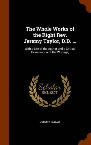 The Whole Works of the Right Rev. Jeremy Taylor, D.D. ...: With a Life of the Author and a Critical Examination of His Writings,(English)