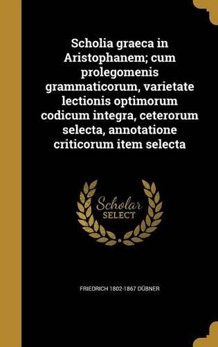 Scholia Graeca in Aristophanem; Cum Prolegomenis Grammaticorum, Varietate Lectionis Optimorum Codicum Integra, Ceterorum Selecta, Annotatione Criticorum Item Selecta