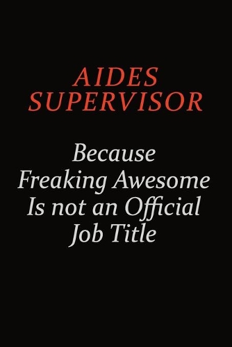 Aides Supervisor Because Freaking Awesome Is Not An Official Job Title: Career journal, notebook and writing journal for encouraging men, women and kids. A framework for building your career.