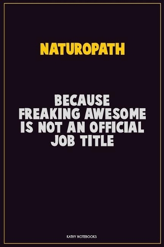 Naturopath, Because Freaking Awesome Is Not An Official Job Title: Career Motivational Quotes 6x9 120 Pages Blank Lined Notebook Journal
