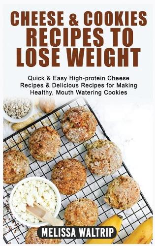 Cheese & Cookies Recipes to Lose Weight: Quick & Easy High-protein Cheese Recipes & Delicious Recipes for Making Healthy, Mouth Watering Cookies