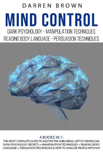 Mind Control: The Most Complete Guide to Master the Subliminal Art of Mentalism. Dark psychology secrets + Manipulation techniques + Reading body Language + Persu