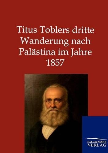 Titus Toblers dritte Wanderung nach Palästina im Jahre 1857
