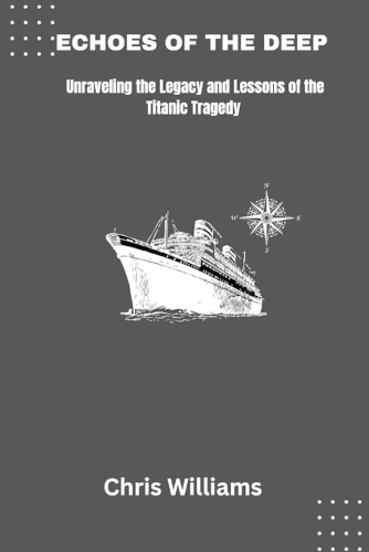 Echoes of the Deep: Unraveling the Legacy and Lessons of the Titanic Tragedy