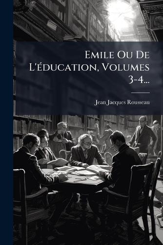 Emile Ou De L'Ã(c)ducation, Volumes 3-4...