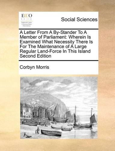 A Letter from a By-Stander to a Member of Parliament: Wherein Is Examined What Necessity There Is for the Maintenance of a Large Regular Land-Force in This Island Second Edition(English)