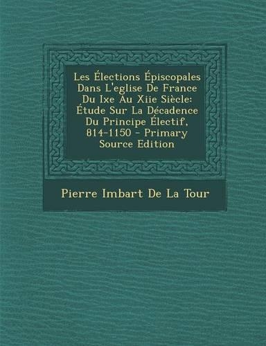 Les Elections Episcopales Dans L'Eglise de France Du Ixe Au Xiie Siecle: Etude Sur La Decadence Du Principe Electif, 814-1150(French)
