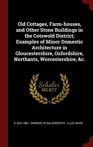 Old Cottages, Farm-houses, and Other Stone Buildings in the Cotswold District; Examples of Minor Domestic Architecture in Gloucestershire, Oxfordshire, Northants, Worcestershire, &c.