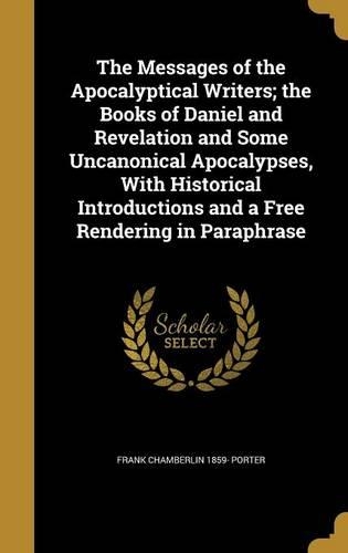The Messages of the Apocalyptical Writers; the Books of Daniel and Revelation and Some Uncanonical Apocalypses, With Historical Introductions and a Free Rendering in Paraphrase