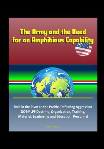 The Army and the Need for an Amphibious Capability - Role in the Pivot to the Pacific, Defeating Aggression, DOTMLPF Doctrine, Organization, Training, Materiel, Leadership and Education, Personnel