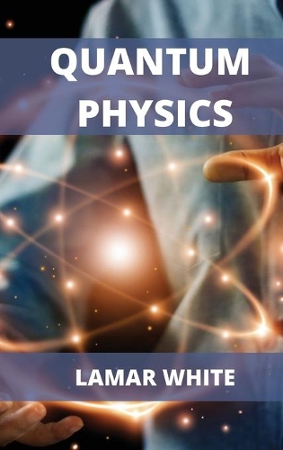Quantum Physics For Beginners: Understanding How Everything Works by a Simplified Explanation of Quantum Physics