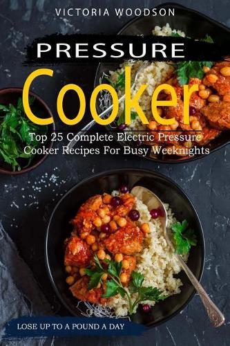 Pressure Cooker: Top 25 Complete Electric Pressure Cooker Recipes for Busy Weeknights