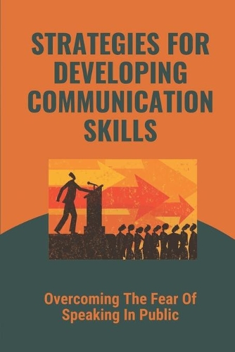 Strategies For Developing Communication Skills: Overcoming The Fear Of Speaking In Public: Plan To Speak In Public Powerfully