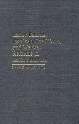 Labor Unions, Partisan Coalitions, and Market Reforms in Latin America: (Cambridge Studies in Comparative Politics)