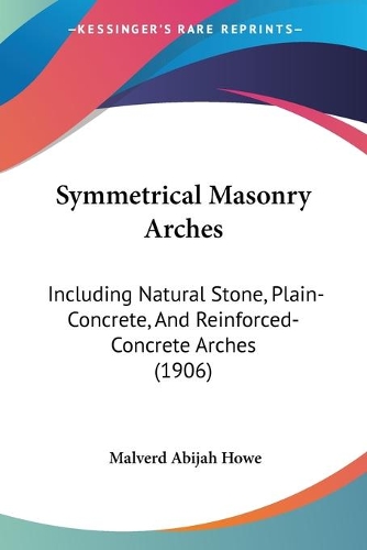 Symmetrical Masonry Arches: Including Natural Stone, Plain-Concrete, And Reinforced-Concrete Arches (1906)(English)