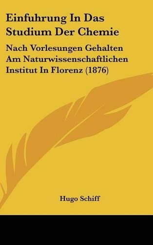 Einfuhrung in Das Studium Der Chemie: Nach Vorlesungen Gehalten Am Naturwissenschaftlichen Institut in Florenz (1876)