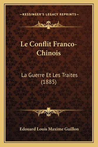 Le Conflit Franco-Chinois: La Guerre Et Les Traites (1885)(French)
