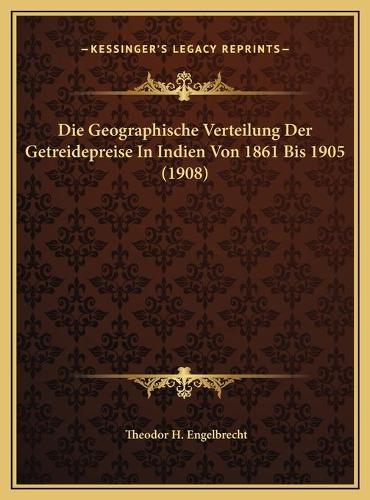 Die Geographische Verteilung Der Getreidepreise In Indien Von 1861 Bis 1905 (1908)