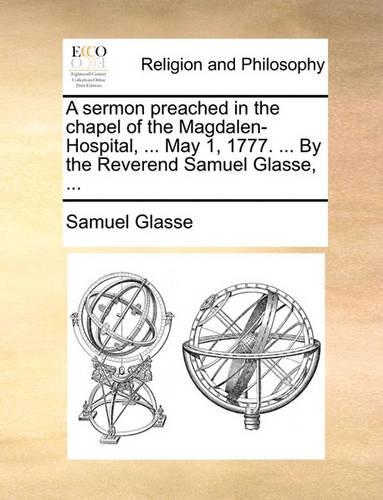 A Sermon Preached in the Chapel of the Magdalen-Hospital, ... May 1, 1777. ... by the Reverend Samuel Glasse, ...: (English)