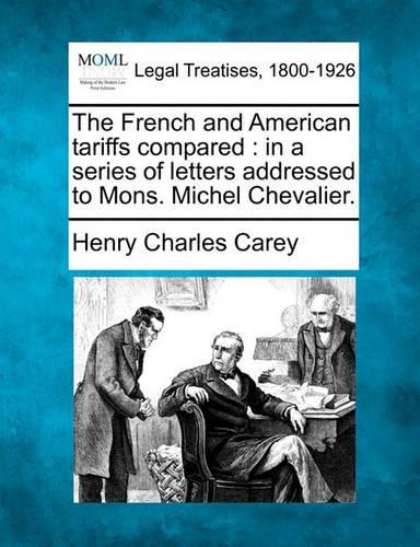 The French and American Tariffs Compared: In a Series of Letters Addressed to Mons. Michel Chevalier.(English)