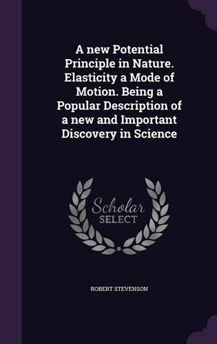 A new Potential Principle in Nature. Elasticity a Mode of Motion. Being a Popular Description of a new and Important Discovery in Science: (English)