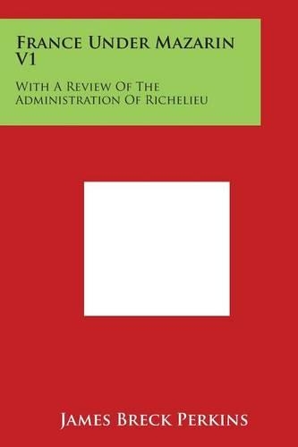 France Under Mazarin V1: With a Review of the Administration of Richelieu