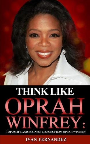 Think Like Oprah Winfrey: Top 30 Life and Business Lessons from Oprah Winfrey