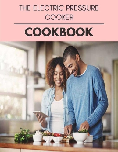 The Electric Pressure Cooker Cookbook: Easy Recipes For Preparing Tasty Meals For Weight Loss And Healthy Lifestyle All Year Round