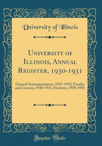 University of Illinois, Annual Register, 1930-1931: General Announcements, 1931-1932; Faculty and Courses, 1930-1931; Students, 1930-1931 (Classic Reprint)