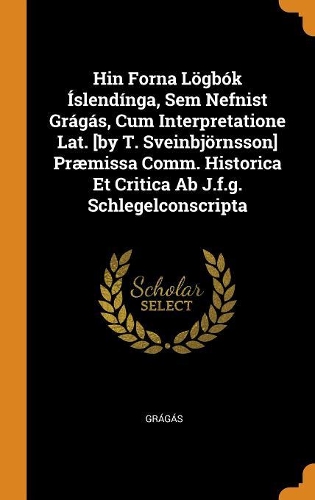Hin Forna Lögbók Íslendínga, Sem Nefnist Grágás, Cum Interpretatione Lat. [by T. Sveinbjörnsson] Præmissa Comm. Historica Et Critica AB J.F.G. Schlegelconscripta