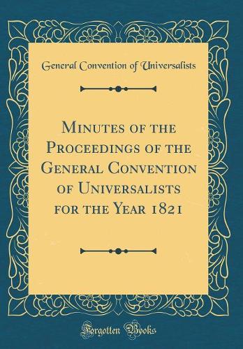 Minutes of the Proceedings of the General Convention of Universalists for the Year 1821 (Classic Reprint)