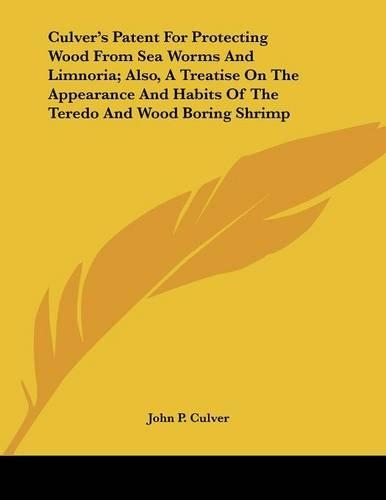 Culver's Patent For Protecting Wood From Sea Worms And Limnoria; Also, A Treatise On The Appearance And Habits Of The Teredo And Wood Boring Shrimp