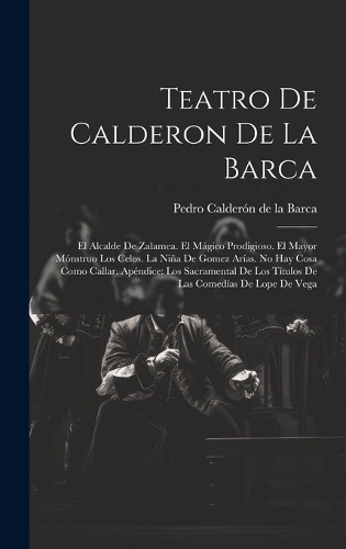 Teatro De Calderon De La Barca: El Alcalde De Zalamea. El Mágico Prodigioso. El Mayor Mónstruo Los Celos. La Niña De Gomez Arías. No Hay Cosa Como Callar. Apéndice: Los Sacramental