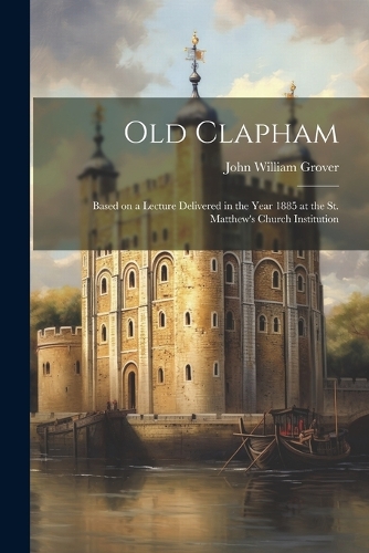 Old Clapham: Based on a Lecture Delivered in the Year 1885 at the St. Matthew's Church Institution