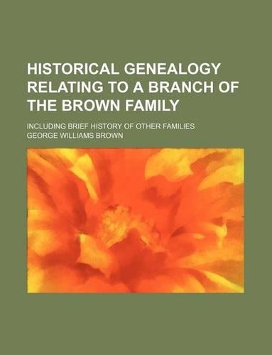 Historical Genealogy Relating to a Branch of the Brown Family; Including Brief History of Other Families