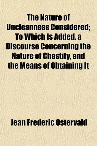 The Nature of Uncleanness Considered; To Which Is Added, a Discourse Concerning the Nature of Chastity, and the Means of Obtaining It: (English)
