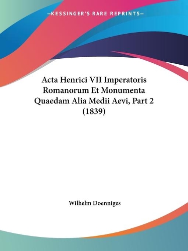 Acta Henrici VII Imperatoris Romanorum Et Monumenta Quaedam Alia Medii Aevi, Part 2 (1839): (Latin)