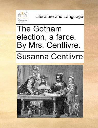 The Gotham Election, a Farce. by Mrs. Centlivre.: (English)