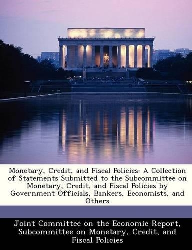 Monetary, Credit, and Fiscal Policies: A Collection of Statements Submitted to the Subcommittee on Monetary, Credit, and Fiscal Policies by Government Officials, Bankers, Economists, and (English)