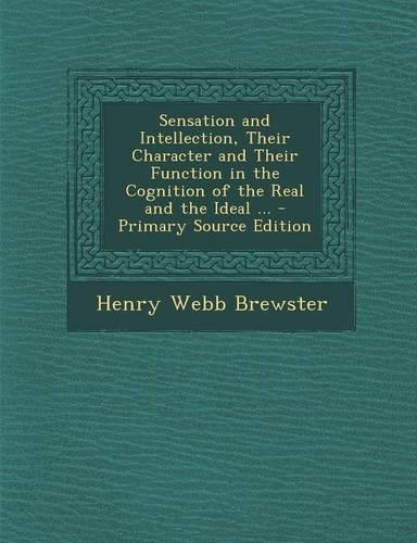 Sensation and Intellection, Their Character and Their Function in the Cognition of the Real and the Ideal ... - Primary Source Edition